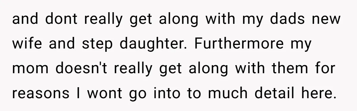 and dont really get along with my dads new wife and step daughter. Furthermore my mom doesn't really get along with them for reasons I wont go into to much...