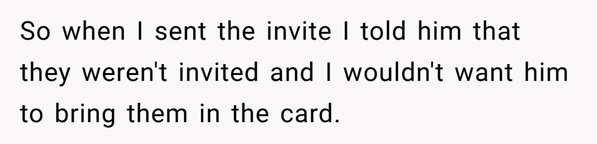So when I sent the invite I told him that they weren't invited and I wouldn't want him to bring them in the card.