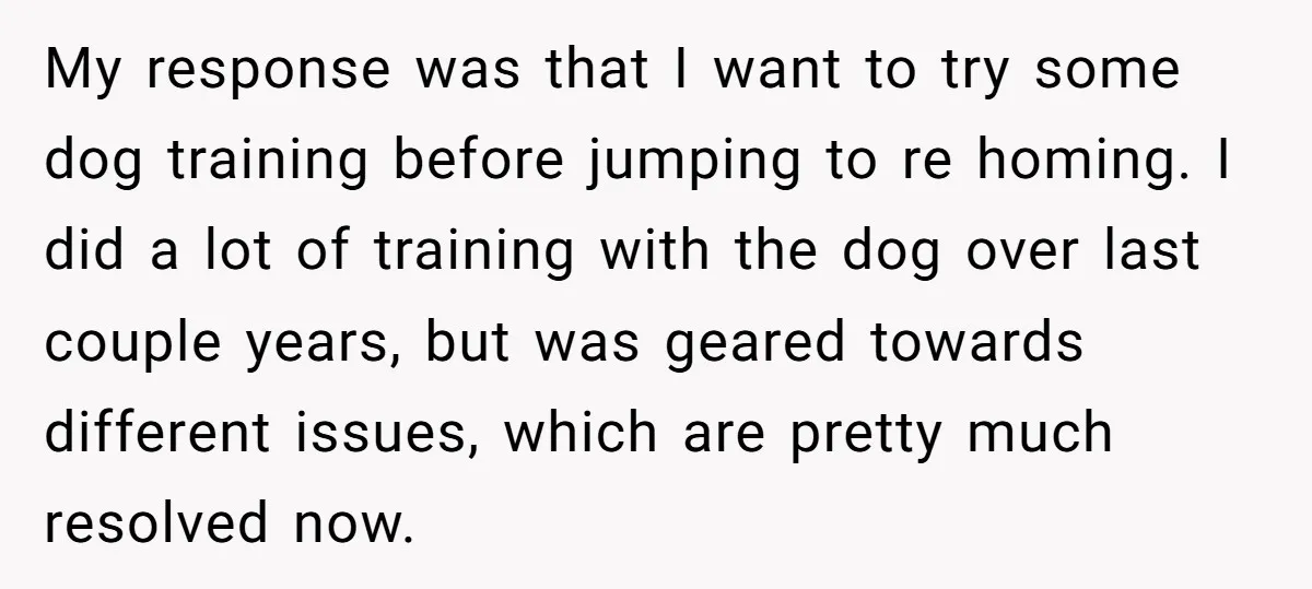 My response was that I want to try some dog training before jumping to re homing. I did a lot of training with the dog over last couple years, but...