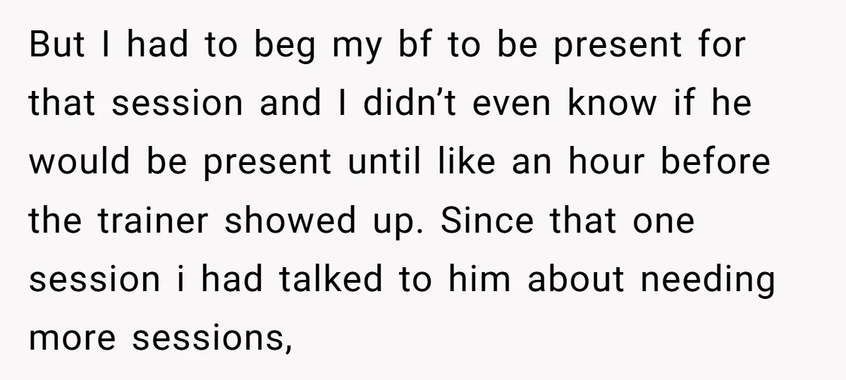 But I had to beg my bf to be present for that session and I didn’t even know if he would be present until like an hour before the trainer...