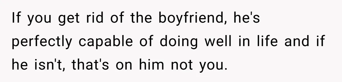 If you get rid of the boyfriend, he's perfectly capable of doing well in life and if he isn't, that's on him not you.