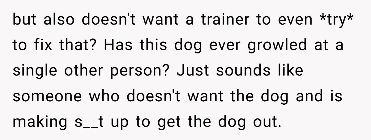 but also doesn't want a trainer to even *try* to fix that? Has this dog ever growled at a single other person? Just sounds like someone who doesn't want the...