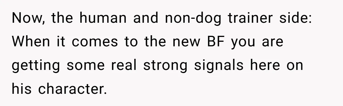Now, the human and non-dog trainer side: When it comes to the new BF you are getting some real strong signals here on his character.