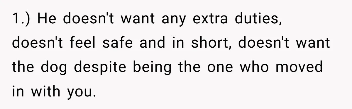 1.) He doesn't want any extra duties, doesn't feel safe and in short, doesn't want the dog despite being the one who moved in with you.