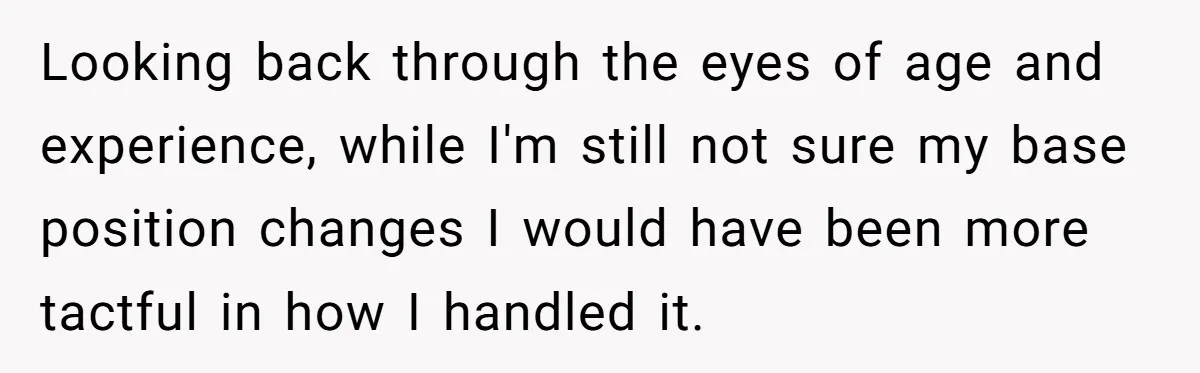 Looking back through the eyes of age and experience, while I'm still not sure my base position changes I would have been more tactful in how I handled it.
