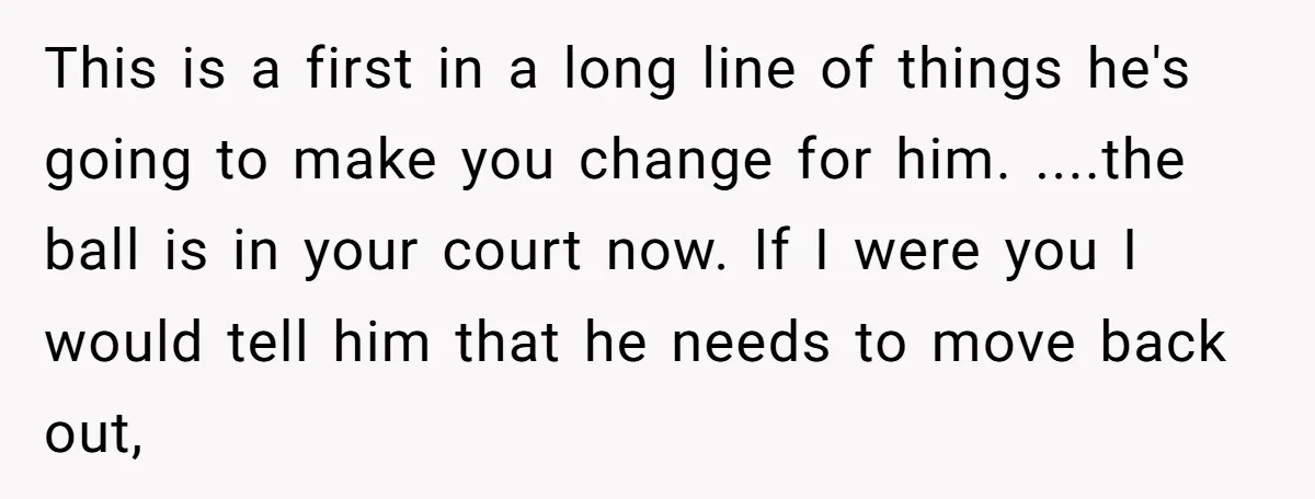 This is a first in a long line of things he's going to make you change for him. ....the ball is in your court now. If I were you I...