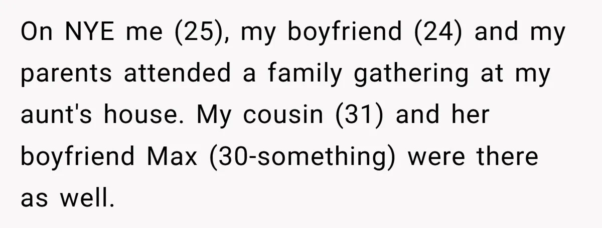 On NYE me (25), my boyfriend (24) and my parents attended a family gathering at my aunt's house. My cousin (31) and her boyfriend Max (30-something) were there as well.
