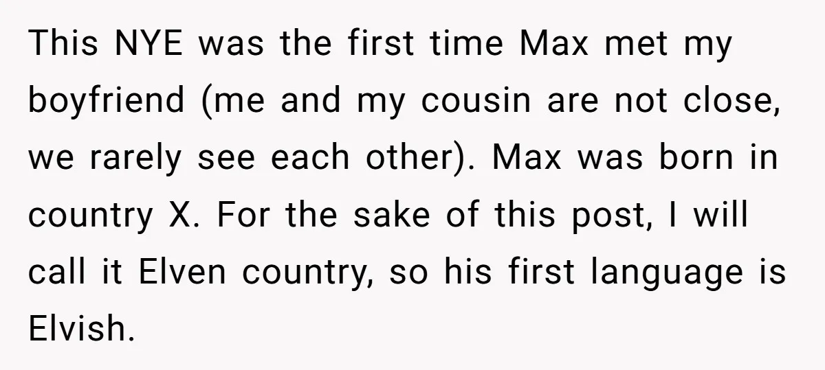 This NYE was the first time Max met my boyfriend (me and my cousin are not close, we rarely see each other). Max was born in country X. For the...