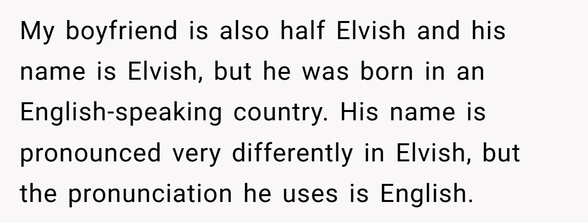 My boyfriend is also half Elvish and his name is Elvish, but he was born in an English-speaking country. His name is pronounced very differently in Elvish, but the pronunciation...