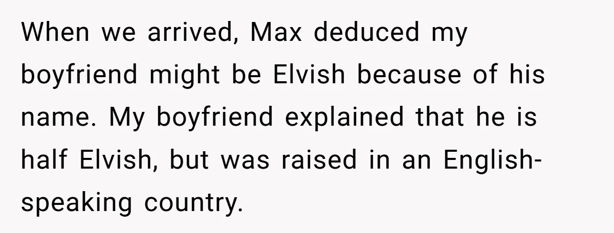 When we arrived, Max deduced my boyfriend might be Elvish because of his name. My boyfriend explained that he is half Elvish, but was raised in an English-speaking country.