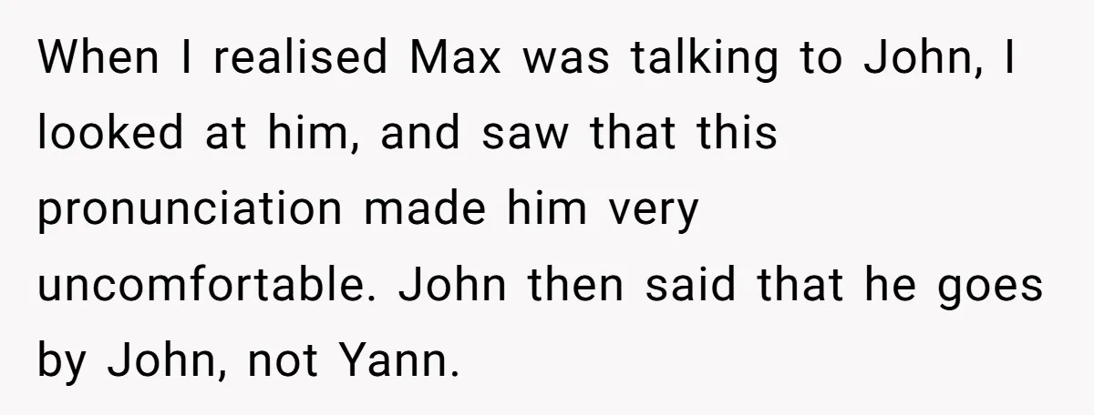 When I realised Max was talking to John, I looked at him, and saw that this pronunciation made him very uncomfortable. John then said that he goes by John, not...