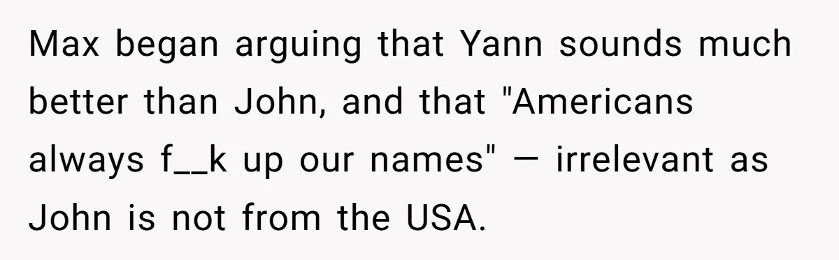 Max began arguing that Yann sounds much better than John, and that "Americans always f__k up our names" — irrelevant as John is not from the USA.