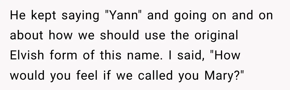 He kept saying "Yann" and going on and on about how we should use the original Elvish form of this name. I said, "How would you feel if we called...