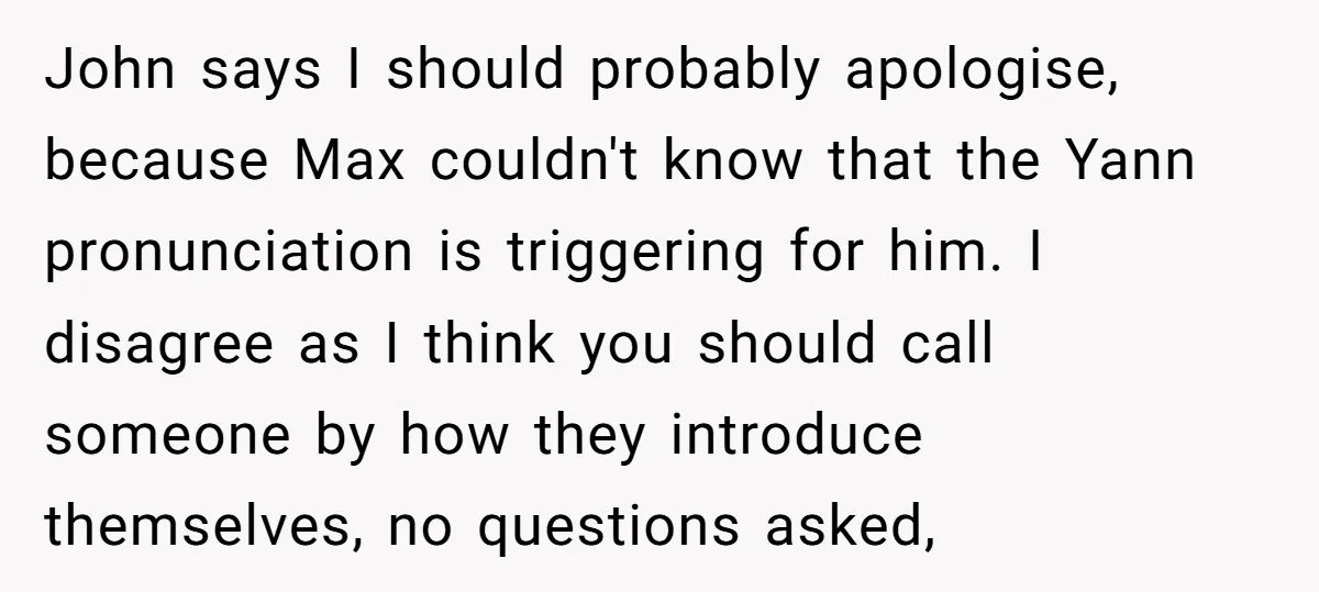 John says I should probably apologise, because Max couldn't know that the Yann pronunciation is triggering for him. I disagree as I think you should call someone by how they...