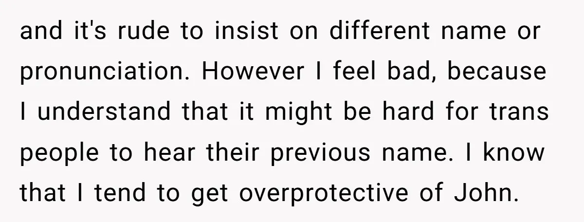 and it's rude to insist on different name or pronunciation. However I feel bad, because I understand that it might be hard for trans people to hear their previous name....