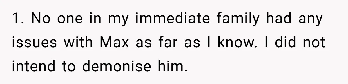 1. No one in my immediate family had any issues with Max as far as I know. I did not intend to demonise him.