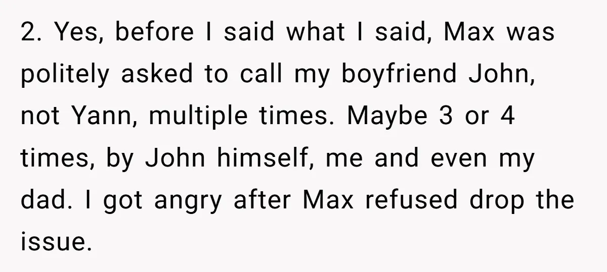 2. Yes, before I said what I said, Max was politely asked to call my boyfriend John, not Yann, multiple times. Maybe 3 or 4 times, by John himself, me...