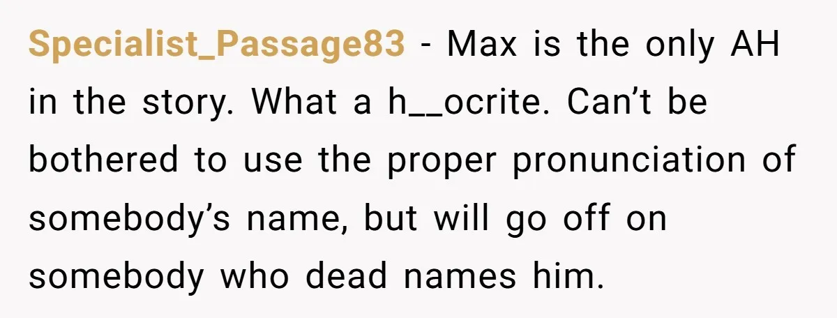 Specialist_Passage83 − Max is the only AH in the story. What a h__ocrite. Can’t be bothered to use the proper pronunciation of somebody’s name, but will go off on somebody...