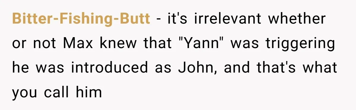 Bitter-Fishing-Butt − it's irrelevant whether or not Max knew that "Yann" was triggering he was introduced as John, and that's what you call him