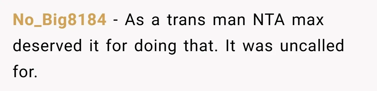 No_Big8184 − As a trans man NTA max deserved it for doing that. It was uncalled for.
