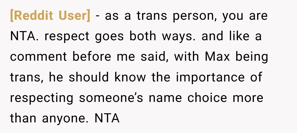 [Reddit User] − as a trans person, you are NTA. respect goes both ways. and like a comment before me said, with Max being trans, he should know the importance...