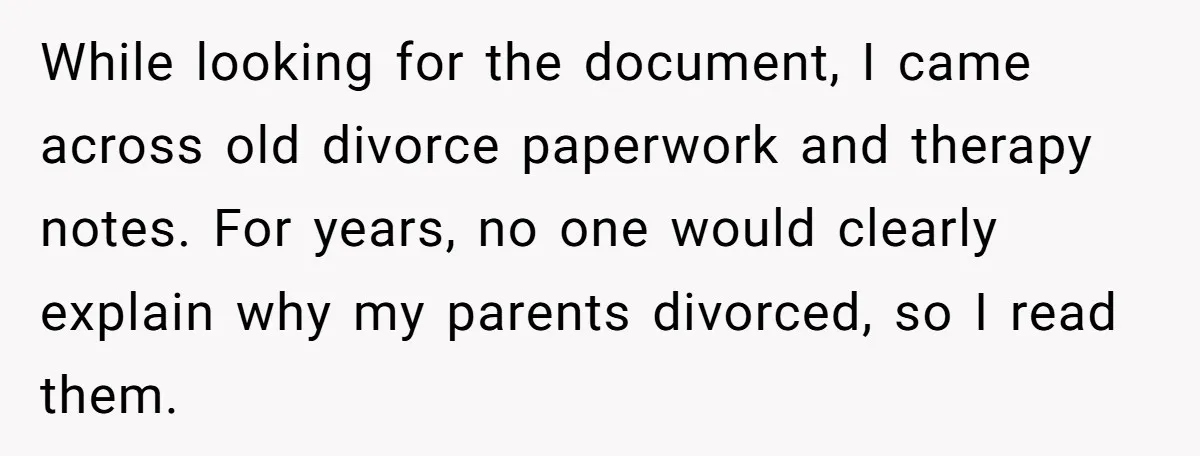 While looking for the document, I came across old divorce paperwork and therapy notes. For years, no one would clearly explain why my parents divorced, so I read them.