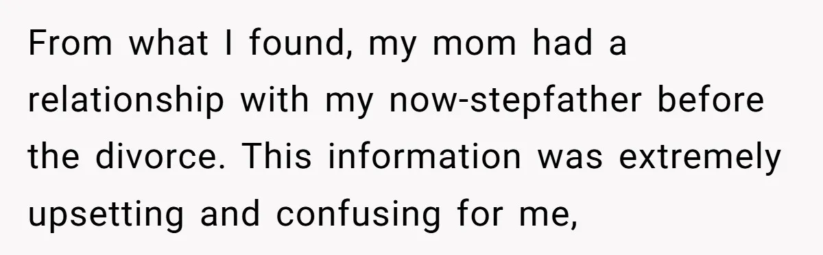 From what I found, my mom had a relationship with my now-stepfather before the divorce. This information was extremely upsetting and confusing for me,