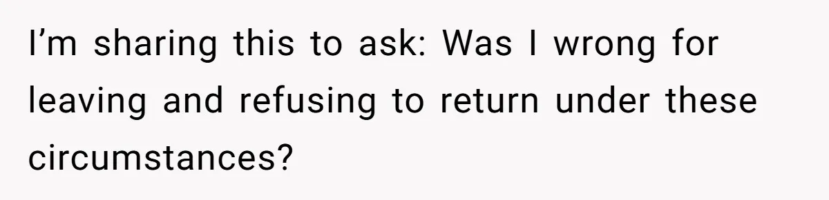 I’m sharing this to ask: Was I wrong for leaving and refusing to return under these circumstances?