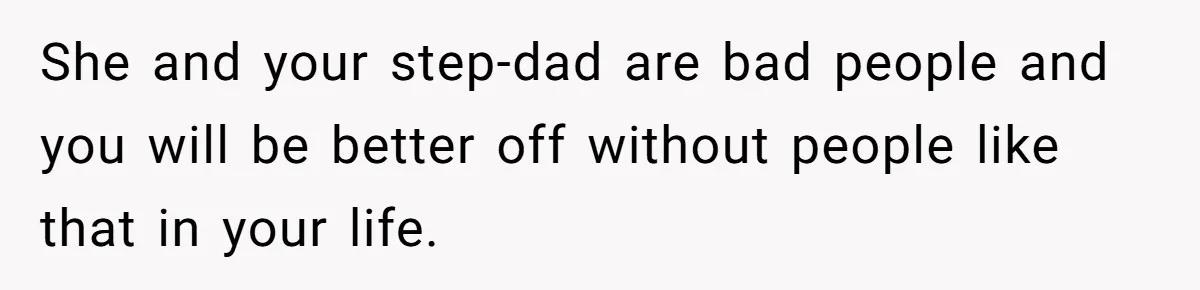 She and your step-dad are bad people and you will be better off without people like that in your life.