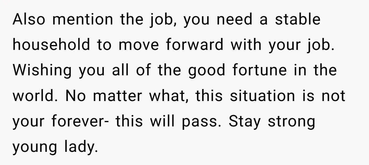 Also mention the job, you need a stable household to move forward with your job. Wishing you all of the good fortune in the world. No matter what, this situation...