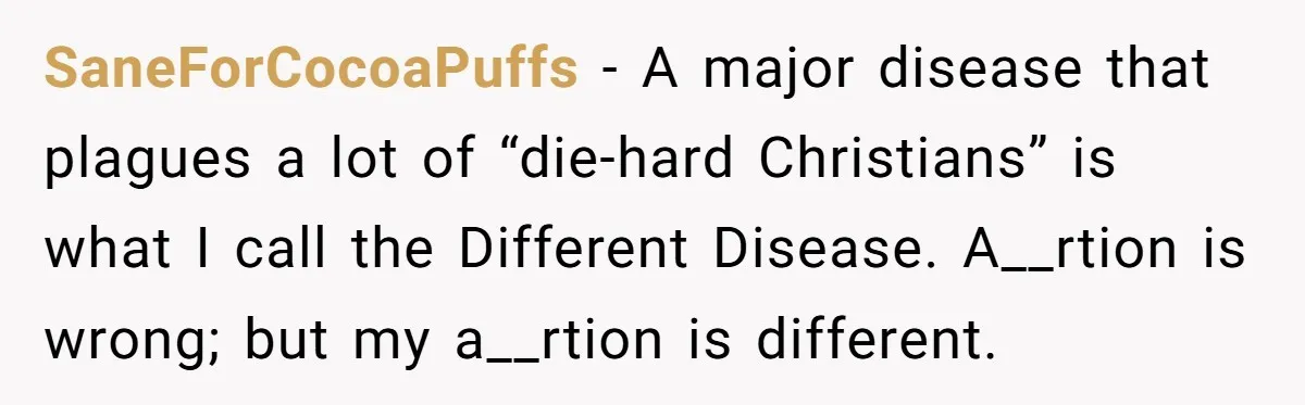SaneForCocoaPuffs − A major disease that plagues a lot of “die-hard Christians” is what I call the Different Disease. A__rtion is wrong; but my a__rtion is different.