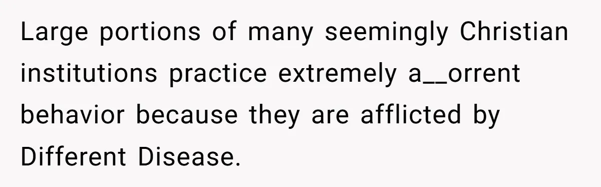 Large portions of many seemingly Christian institutions practice extremely a__orrent behavior because they are afflicted by Different Disease.