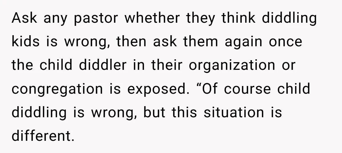 Ask any pastor whether they think diddling kids is wrong, then ask them again once the child diddler in their organization or congregation is exposed. “Of course child diddling is...
