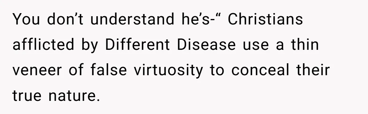 You don’t understand he’s-“ Christians afflicted by Different Disease use a thin veneer of false virtuosity to conceal their true nature.