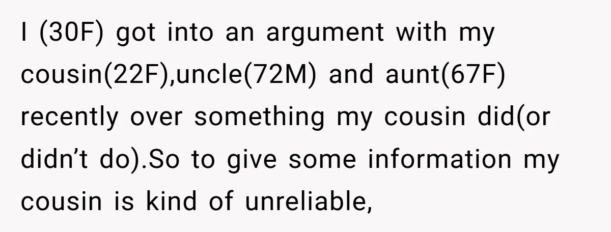 I (30F) got into an argument with my cousin(22F),uncle(72M) and aunt(67F) recently over something my cousin did(or didn’t do).So to give some information my cousin is kind of unreliable,