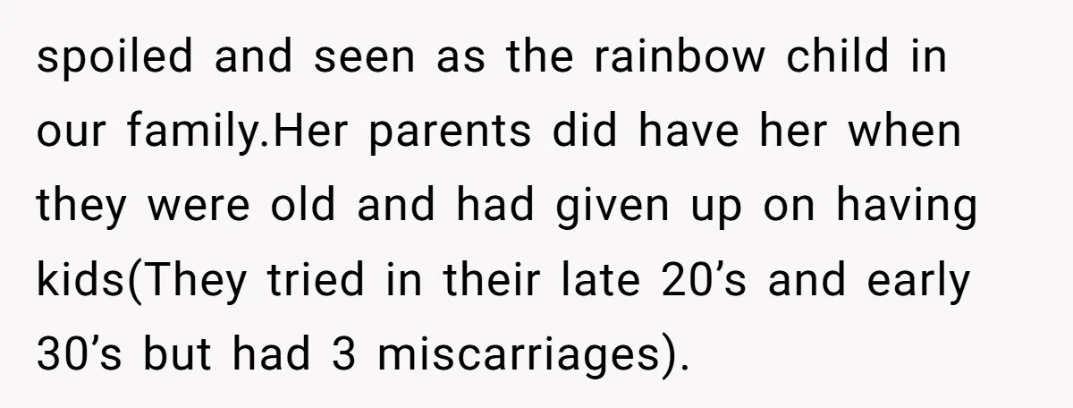 spoiled and seen as the rainbow child in our family.Her parents did have her when they were old and had given up on having kids(They tried in their late 20’s...