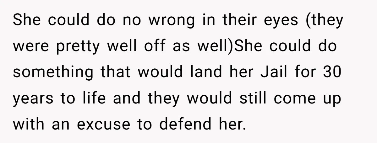 She could do no wrong in their eyes (they were pretty well off as well)She could do something that would land her Jail for 30 years to life and they...