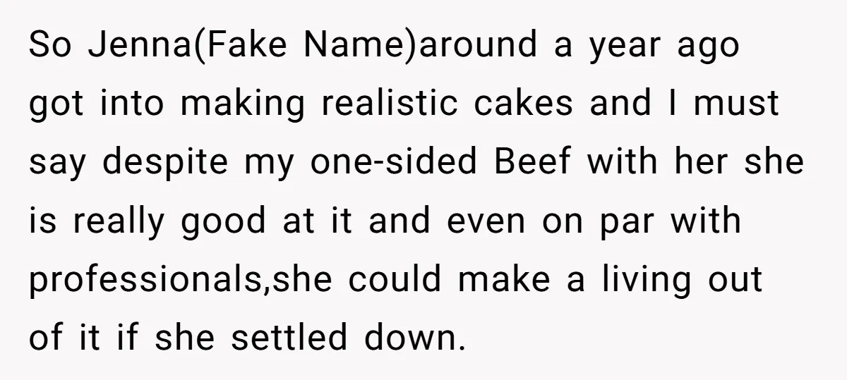 So Jenna(Fake Name)around a year ago got into making realistic cakes and I must say despite my one-sided Beef with her she is really good at it and even on...
