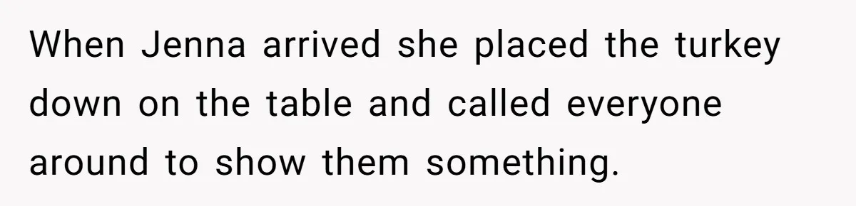 When Jenna arrived she placed the turkey down on the table and called everyone around to show them something.