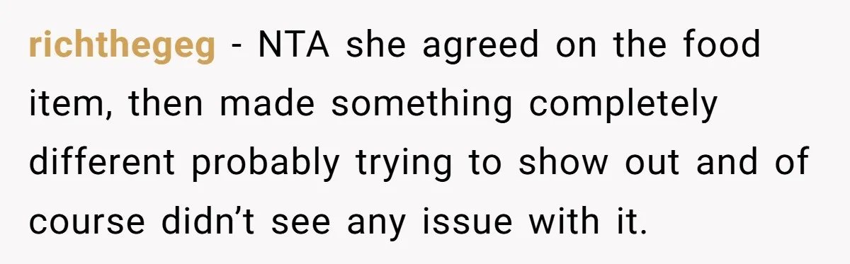 richthegeg − NTA she agreed on the food item, then made something completely different probably trying to show out and of course didn’t see any issue with it.