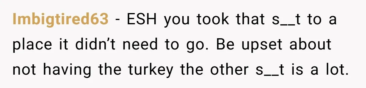 Imbigtired63 − ESH you took that s__t to a place it didn’t need to go. Be upset about not having the turkey the other s__t is a lot.