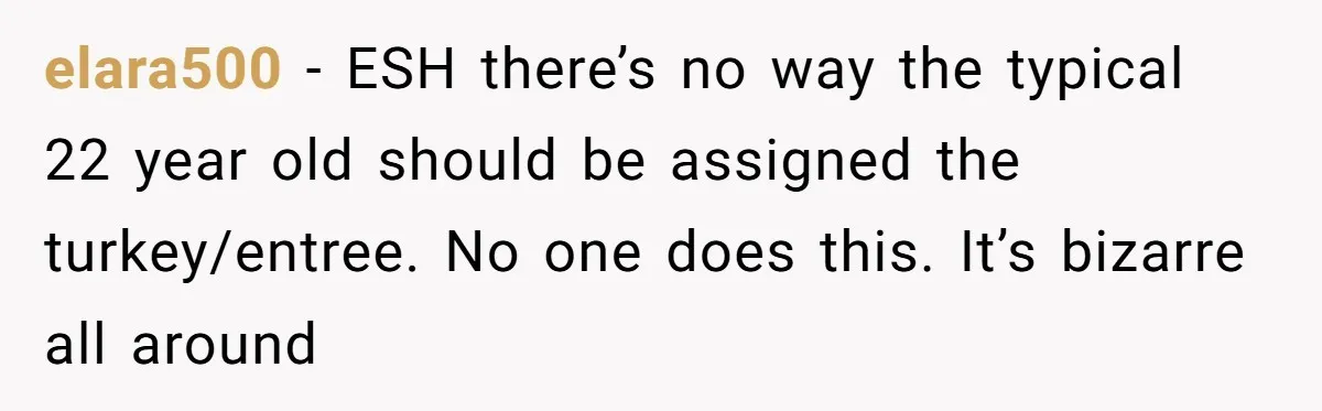 elara500 − ESH there’s no way the typical 22 year old should be assigned the turkey/entree. No one does this. It’s bizarre all around