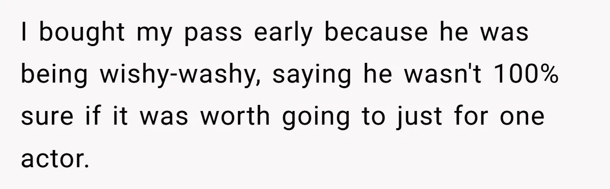 I bought my pass early because he was being wishy-washy, saying he wasn't 100% sure if it was worth going to just for one actor.