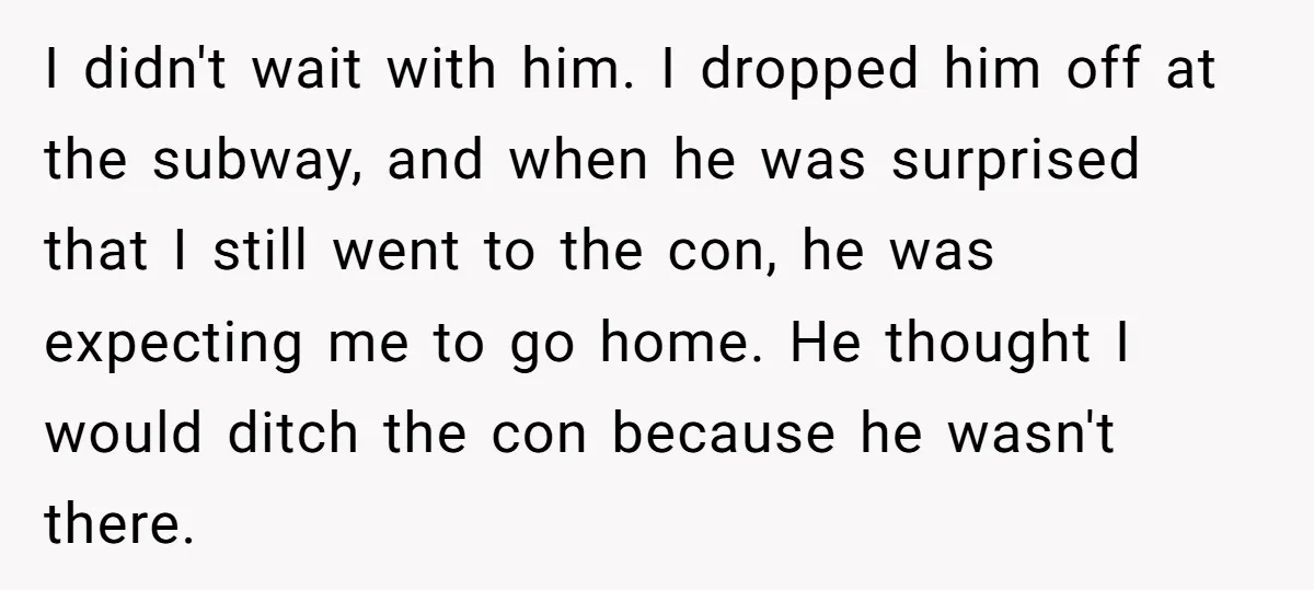 I didn't wait with him. I dropped him off at the subway, and when he was surprised that I still went to the con, he was expecting me to go...