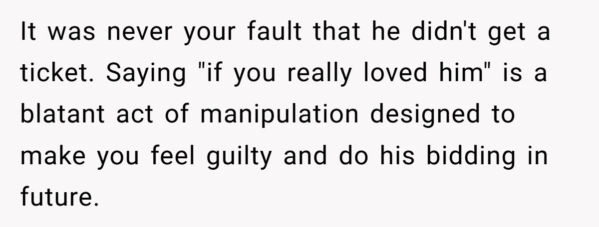 It was never your fault that he didn't get a ticket. Saying "if you really loved him" is a blatant act of manipulation designed to make you feel guilty and...