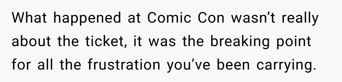 What happened at Comic Con wasn’t really about the ticket, it was the breaking point for all the frustration you’ve been carrying.