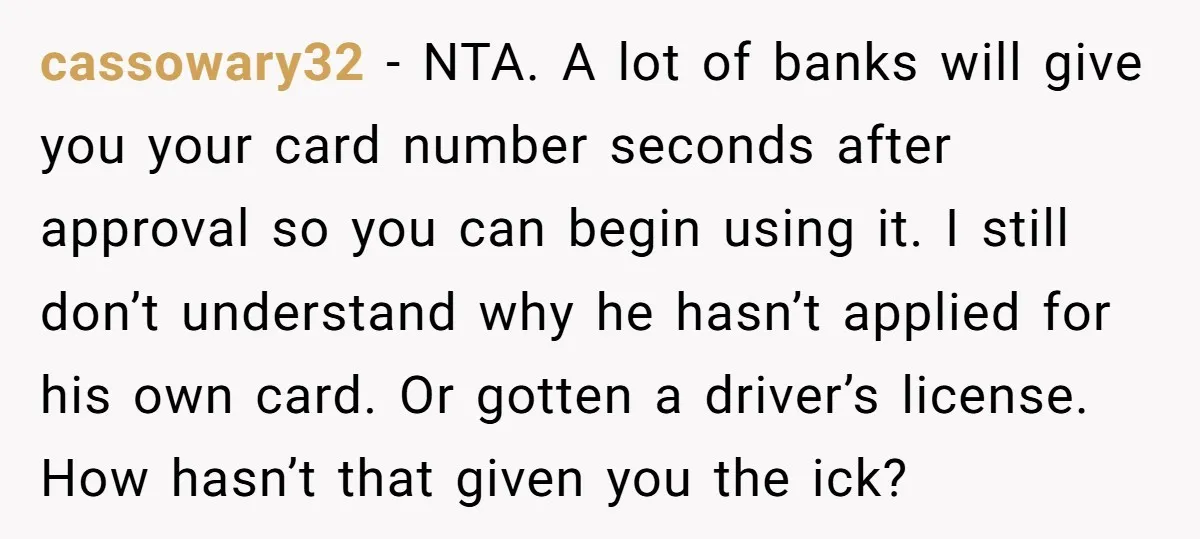 cassowary32 − NTA. A lot of banks will give you your card number seconds after approval so you can begin using it. I still don’t understand why he hasn’t applied...