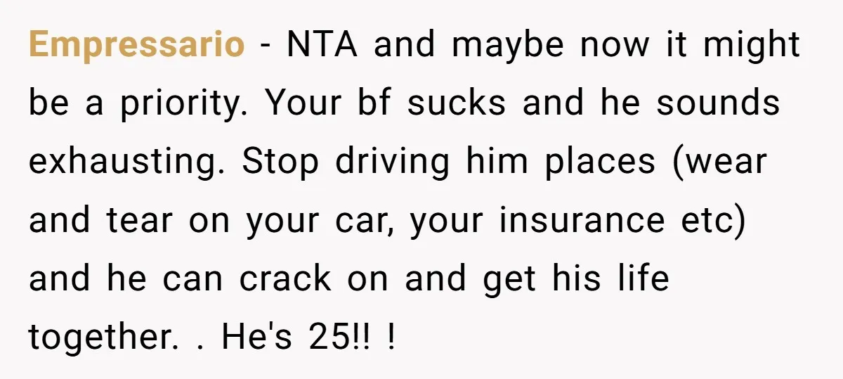 Empressario − NTA and maybe now it might be a priority. Your bf sucks and he sounds exhausting. Stop driving him places (wear and tear on your car, your insurance...