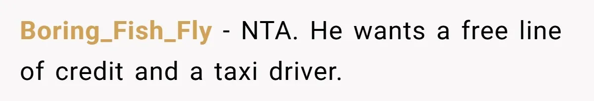 Boring_Fish_Fly − NTA. He wants a free line of credit and a taxi driver.