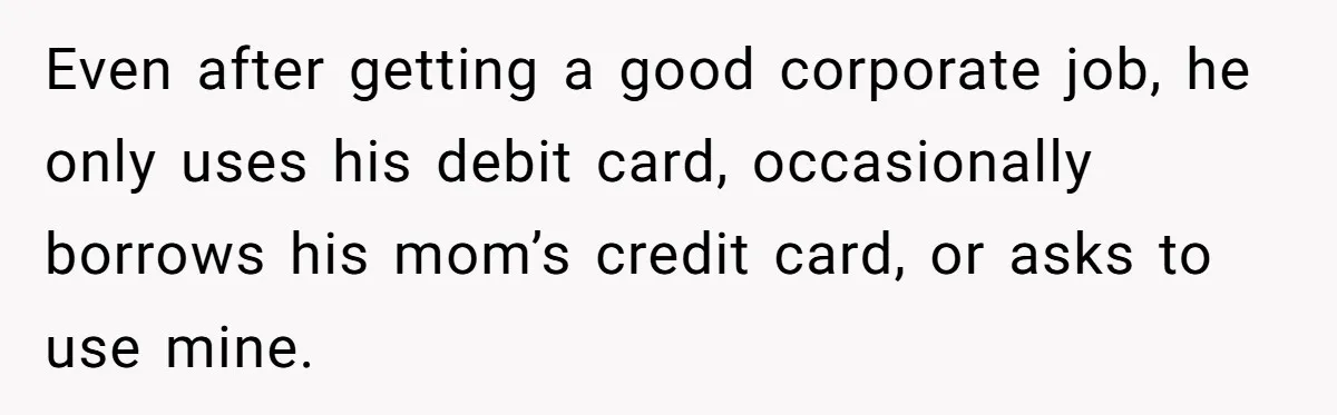 Even after getting a good corporate job, he only uses his debit card, occasionally borrows his mom’s credit card, or asks to use mine.